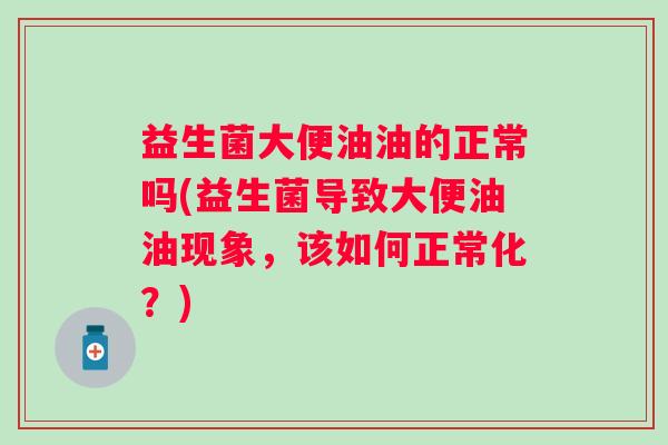 益生菌大便油油的正常吗(益生菌导致大便油油现象，该如何正常化？)