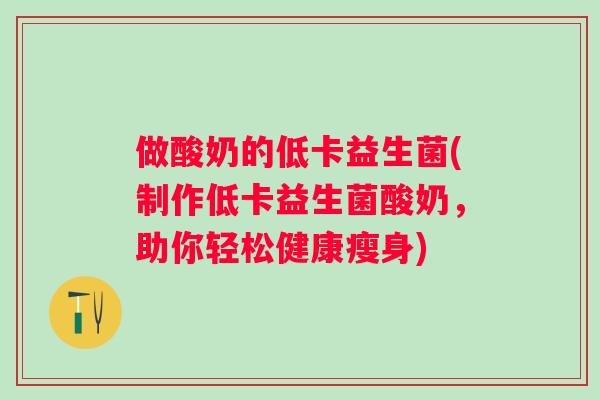 做酸奶的低卡益生菌(制作低卡益生菌酸奶，助你轻松健康瘦身)