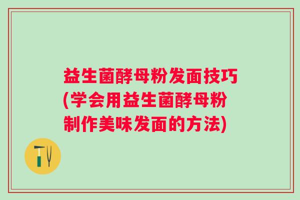 益生菌酵母粉发面技巧(学会用益生菌酵母粉制作美味发面的方法) 益生菌酵母粉发面技巧(学会用益生菌酵母粉制作美味发面的方法)