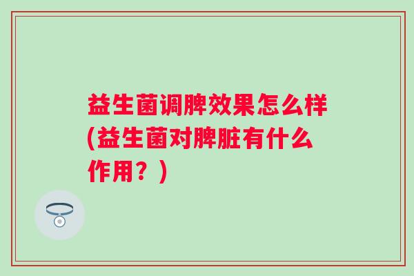 益生菌调脾效果怎么样(益生菌对脾脏有什么作用?) 益生菌调脾效果怎么样(益生菌对脾脏有什么作用?)