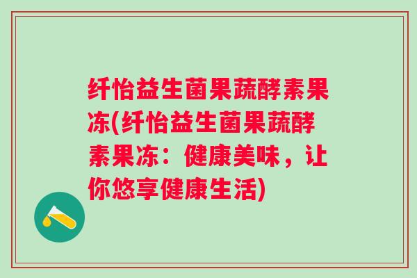纤怡益生菌果蔬酵素果冻(纤怡益生菌果蔬酵素果冻：健康美味，让你悠享健康生活)
