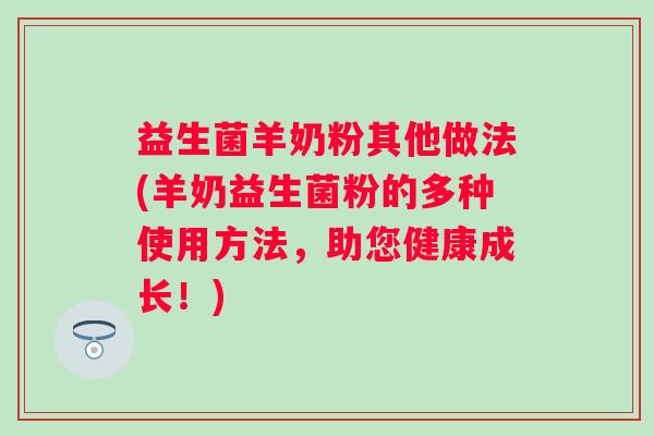 益生菌羊奶粉其他做法(羊奶益生菌粉的多种使用方法，助您健康成长！)