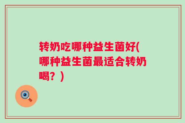 转奶吃哪种益生菌好(哪种益生菌适合转奶喝?) 转奶吃哪种益生菌好(哪种益生菌适合转奶喝?)