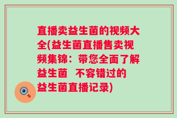 直播卖益生菌的视频大全(益生菌直播售卖视频集锦：带您全面了解益生菌  不容错过的益生菌直播记录)
