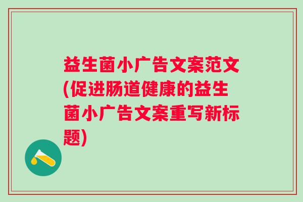 益生菌小广告文案范文(促进肠道健康的益生菌小广告文案重写新标题) 益生菌小广告文案范文(促进肠道健康的益生菌小广告文案重写新标题)