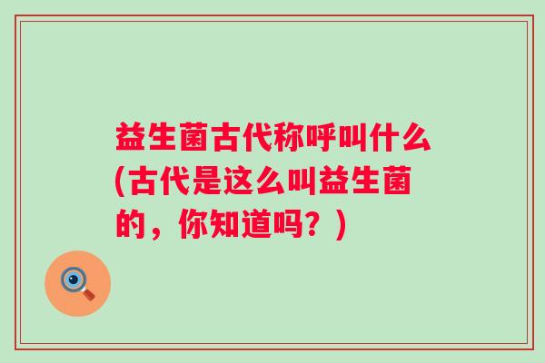 益生菌古代称呼叫什么(古代是这么叫益生菌的,你知道吗?) 益生菌古代称呼叫什么(古代是这么叫益生菌的,你知道吗?)