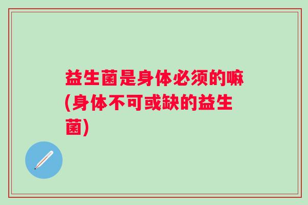 益生菌是身体必须的嘛(身体不可或缺的益生菌) 益生菌是身体必须的嘛(身体不可或缺的益生菌)
