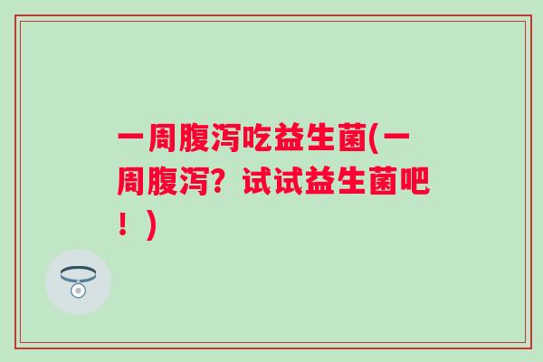 一周吃益生菌(一周?试试益生菌吧!) 一周吃益生菌(一周?试试益生菌吧!)
