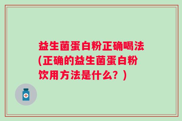 益生菌蛋白粉正确喝法(正确的益生菌蛋白粉饮用方法是什么?) 益生菌蛋白粉正确喝法(正确的益生菌蛋白粉饮用方法是什么?)