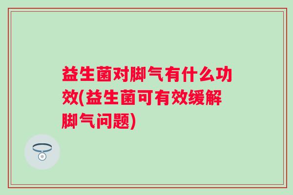 益生菌对脚气有什么功效(益生菌可有效缓解脚气问题)