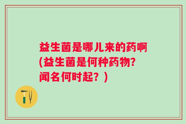 益生菌是哪儿来的药啊(益生菌是何种药物？闻名何时起？)