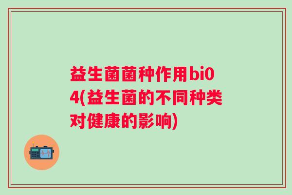 益生菌菌种作用bi04(益生菌的不同种类对健康的影响) 益生菌菌种作用bi04(益生菌的不同种类对健康的影响)