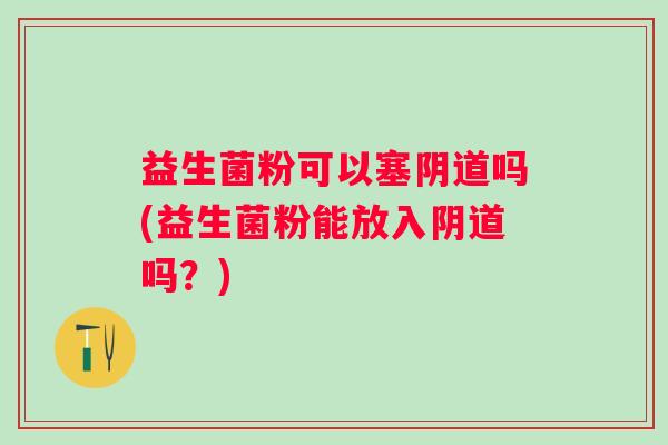 益生菌粉可以塞吗(益生菌粉能放入吗?) 益生菌粉可以塞吗(益生菌粉能放入吗?)