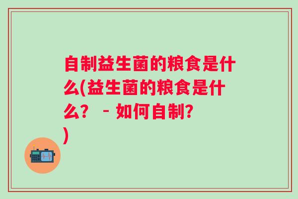 自制益生菌的粮食是什么(益生菌的粮食是什么? - 如何自制?) 自制益生菌的粮食是什么(益生菌的粮食是什么? - 如何自制?)