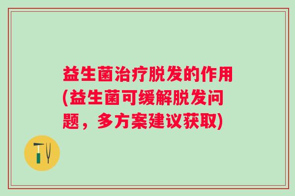 益生菌治疗脱发的作用(益生菌可缓解脱发问题，多方案建议获取)