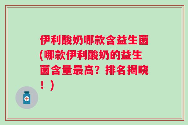 伊利酸奶哪款含益生菌(哪款伊利酸奶的益生菌含量高?排名揭晓!) 伊利酸奶哪款含益生菌(哪款伊利酸奶的益生菌含量高?排名揭晓!)