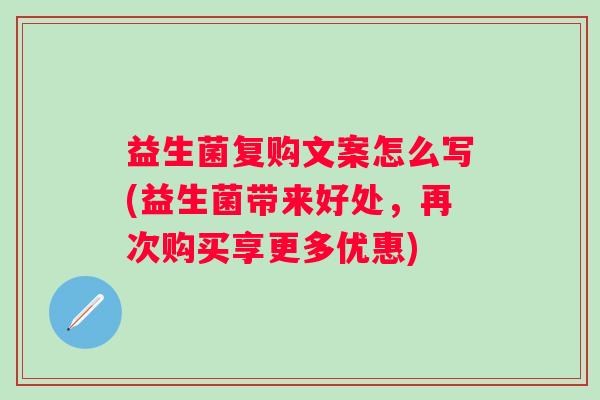 益生菌复购文案怎么写(益生菌带来好处，再次购买享更多优惠)