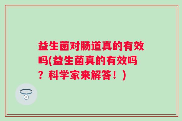 益生菌对肠道真的有效吗(益生菌真的有效吗?科学家来解答!) 益生菌对肠道真的有效吗(益生菌真的有效吗?科学家来解答!)