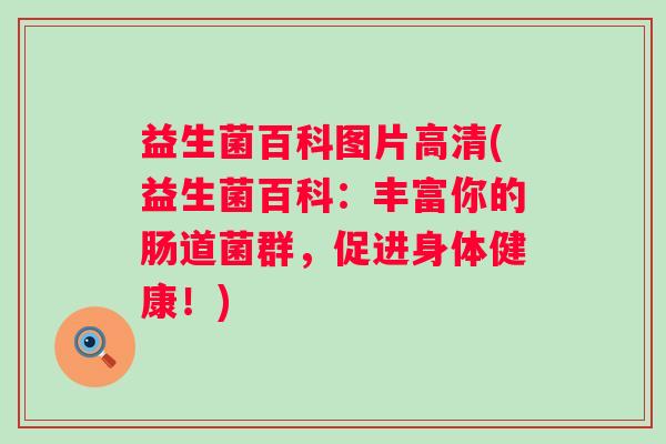 益生菌百科图片高清(益生菌百科:丰富你的肠道菌群,促进身体健康!) 益生菌百科图片高清(益生菌百科:丰富你的肠道菌群,促进身体健康!)