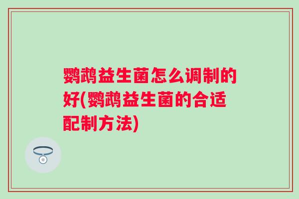 鹦鹉益生菌怎么调制的好(鹦鹉益生菌的合适配制方法)