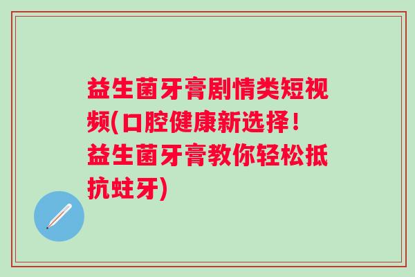 益生菌牙膏剧情类短视频(口腔健康新选择！益生菌牙膏教你轻松抵抗蛀牙)