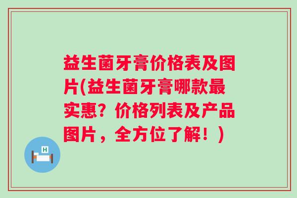 益生菌牙膏价格表及图片(益生菌牙膏哪款实惠？价格列表及产品图片，全方位了解！)