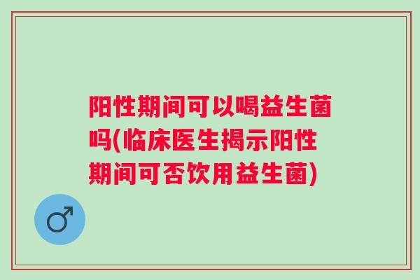 阳性期间可以喝益生菌吗(临床医生揭示阳性期间可否饮用益生菌)