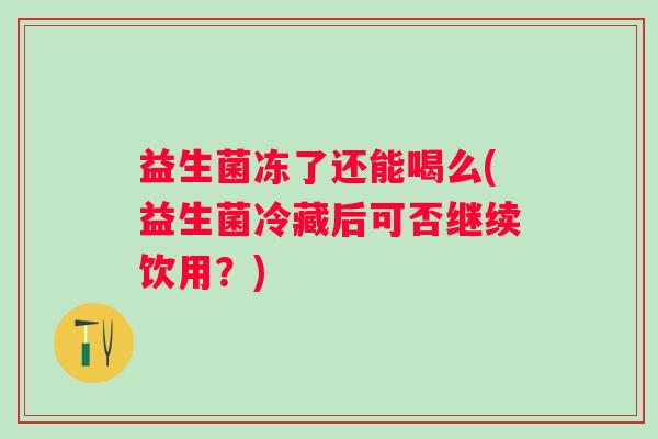 益生菌冻了还能喝么(益生菌冷藏后可否继续饮用？)