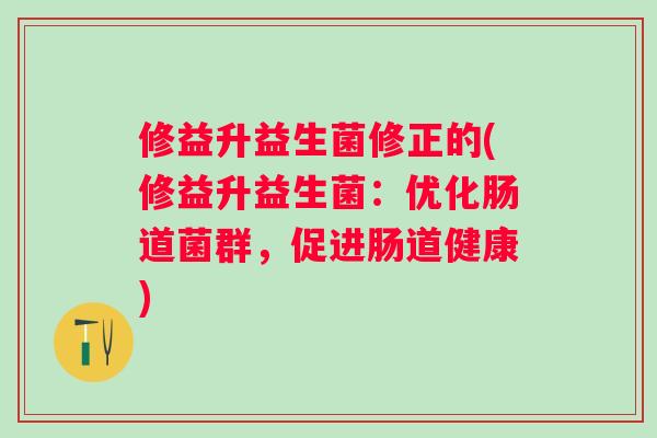 修益升益生菌修正的(修益升益生菌：优化肠道菌群，促进肠道健康)