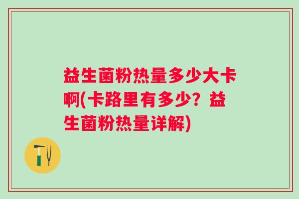 益生菌粉热量多少大卡啊(卡路里有多少？益生菌粉热量详解)