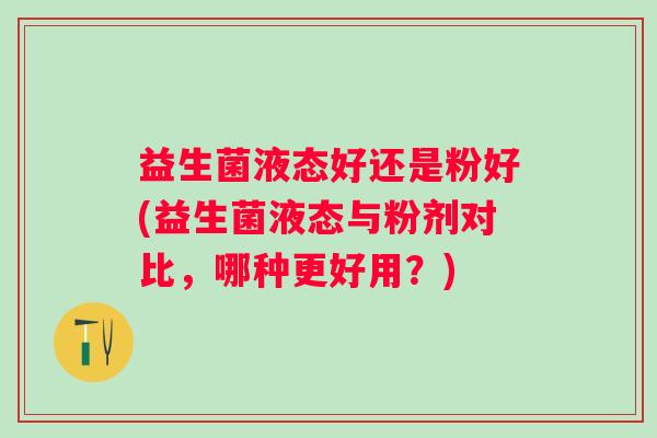 益生菌液态好还是粉好(益生菌液态与粉剂对比，哪种更好用？)