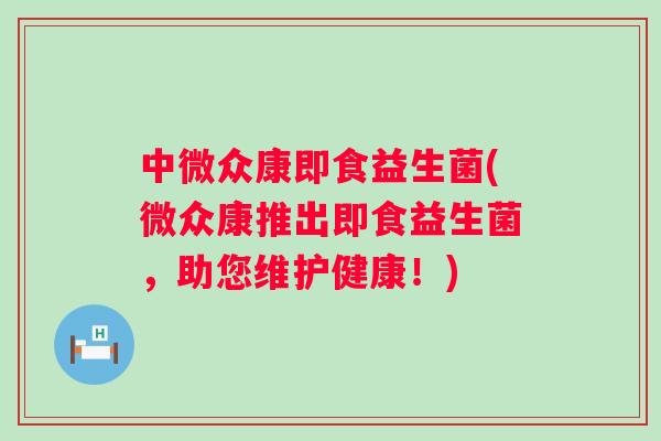 中微众康即食益生菌(微众康推出即食益生菌，助您维护健康！)