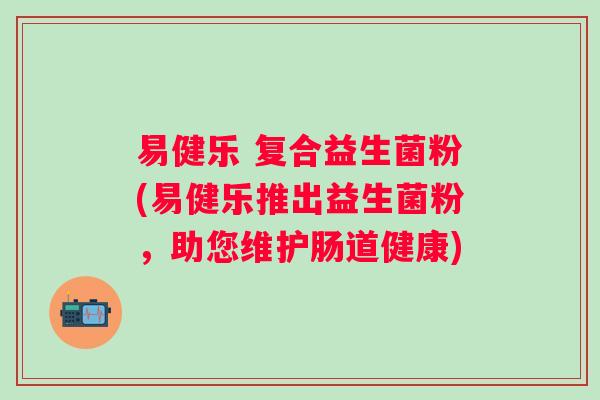 易健乐 复合益生菌粉(易健乐推出益生菌粉,助您维护肠道健康) 易健乐 复合益生菌粉(易健乐推出益生菌粉,助您维护肠道健康)