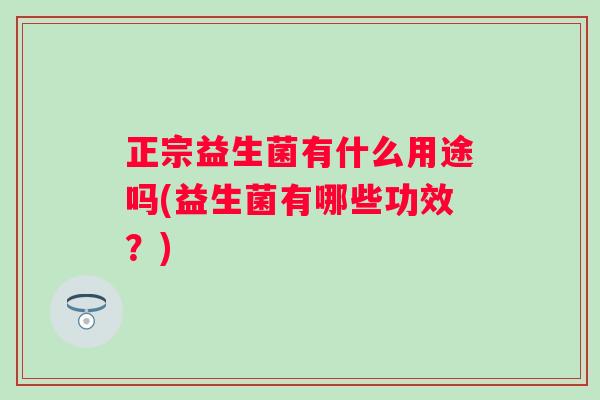 正宗益生菌有什么用途吗(益生菌有哪些功效?) 正宗益生菌有什么用途吗(益生菌有哪些功效?)