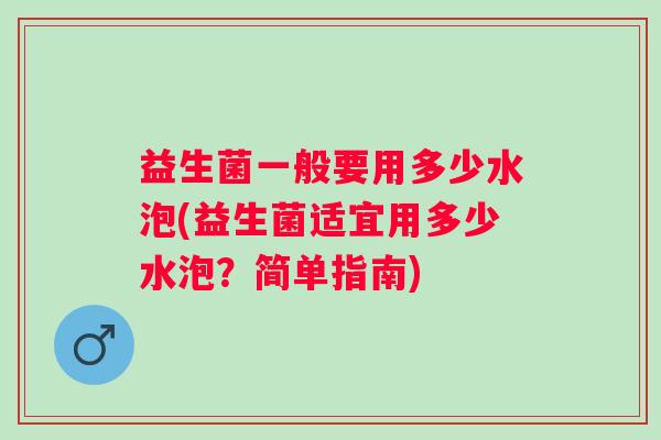 益生菌一般要用多少水泡(益生菌适宜用多少水泡？简单指南)