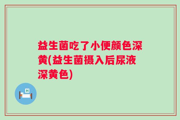 益生菌吃了小便颜色深黄(益生菌摄入后尿液深黄色)