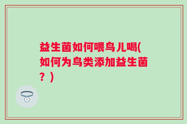 益生菌如何喂鸟儿喝(如何为鸟类添加益生菌?) 益生菌如何喂鸟儿喝(如何为鸟类添加益生菌?)