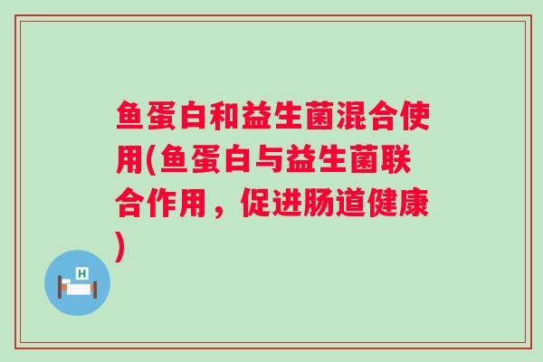 鱼蛋白和益生菌混合使用(鱼蛋白与益生菌联合作用，促进肠道健康)