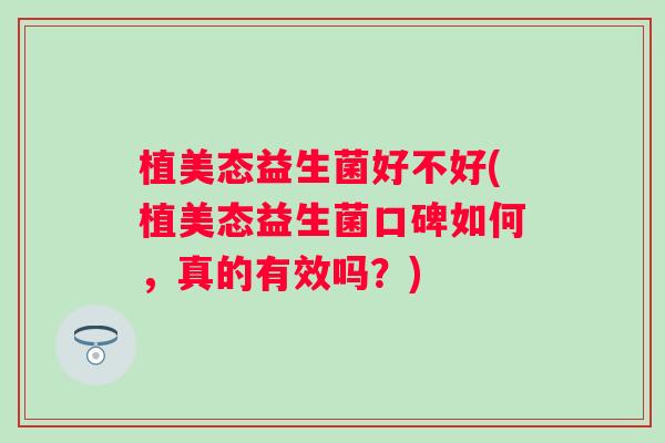 植美态益生菌好不好(植美态益生菌口碑如何，真的有效吗？)