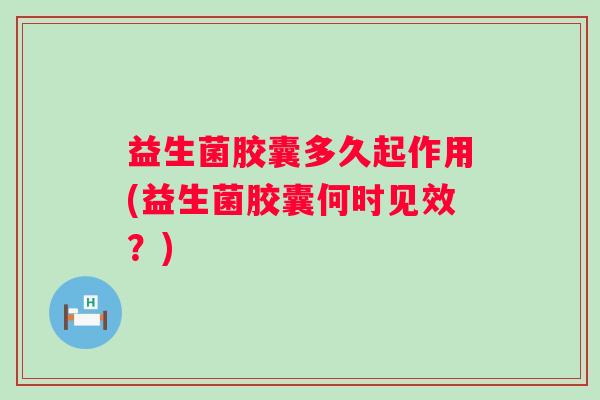 益生菌胶囊多久起作用(益生菌胶囊何时见效?) 益生菌胶囊多久起作用(益生菌胶囊何时见效?)