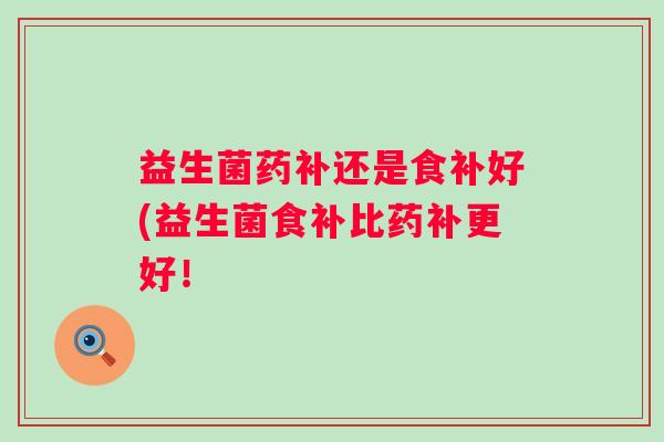 益生菌药补还是食补好(益生菌食补比药补更好! 益生菌药补还是食补好(益生菌食补比药补更好!