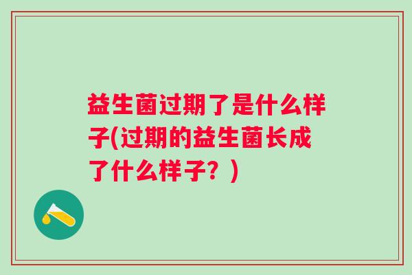 益生菌过期了是什么样子(过期的益生菌长成了什么样子？)