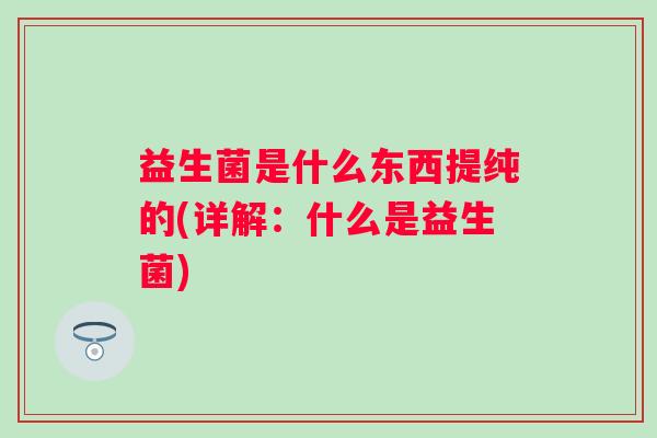益生菌是什么东西提纯的(详解：什么是益生菌)