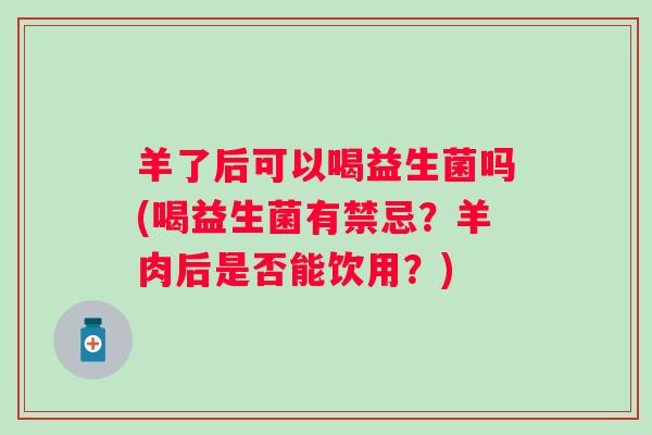 羊了后可以喝益生菌吗(喝益生菌有禁忌?羊肉后是否能饮用?) 羊了后可以喝益生菌吗(喝益生菌有禁忌?羊肉后是否能饮用?)