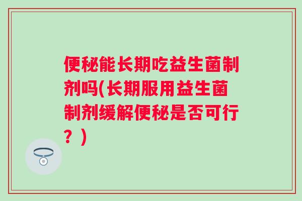便秘能长期吃益生菌制剂吗(长期服用益生菌制剂缓解便秘是否可行？)