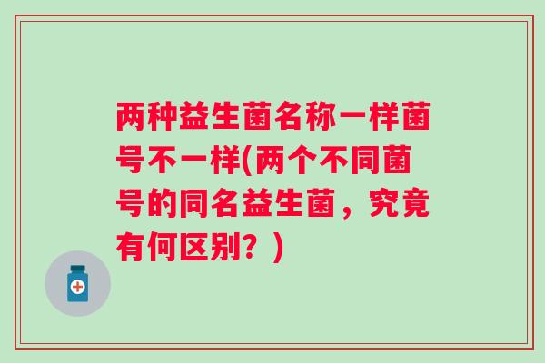 两种益生菌名称一样菌号不一样(两个不同菌号的同名益生菌,究竟有何区别?) 两种益生菌名称一样菌号不一样(两个不同菌号的同名益生菌,究竟有何区别?)