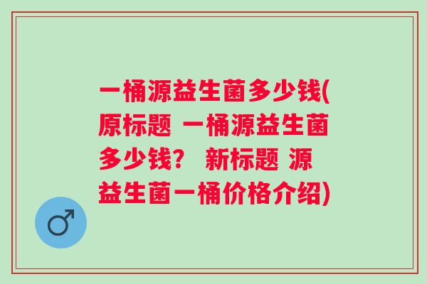 一桶源益生菌多少钱(原标题 一桶源益生菌多少钱？ 新标题 源益生菌一桶价格介绍)