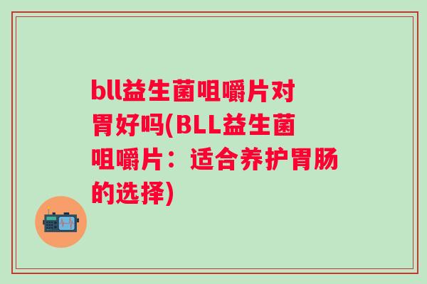 bll益生菌咀嚼片对胃好吗(BLL益生菌咀嚼片：适合养护胃肠的选择)