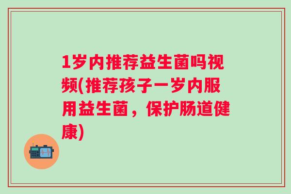 1岁内推荐益生菌吗视频(推荐孩子一岁内服用益生菌,保护肠道健康) 1岁内推荐益生菌吗视频(推荐孩子一岁内服用益生菌,保护肠道健康)