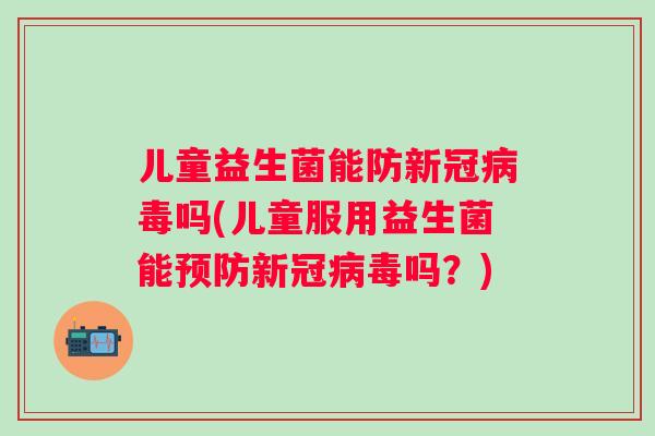 儿童益生菌能防新冠吗(儿童服用益生菌能新冠吗?) 儿童益生菌能防新冠吗(儿童服用益生菌能新冠吗?)